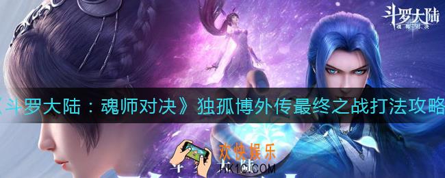 斗罗大陆魂师对决独孤博外传最终之战怎么打_独孤博外传最终之战打法攻略
