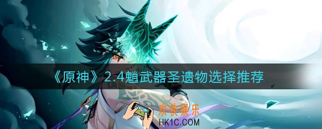 原神2.4魈武器圣遗物怎么选择_2.4魈武器圣遗物选择推荐