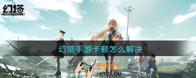 幻塔手游卡顿怎么解决_幻塔发热卡顿解决办法