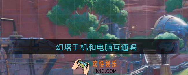 幻塔手机和电脑互通吗_幻塔手机和电脑数据互通吗