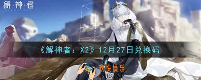解神者X212月27日兑换码在哪领取2021_12月27日礼包兑换码领取地址