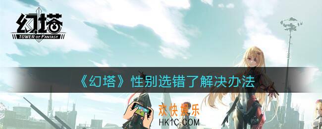 幻塔性别选错了怎么办_性别选错了可以改吗