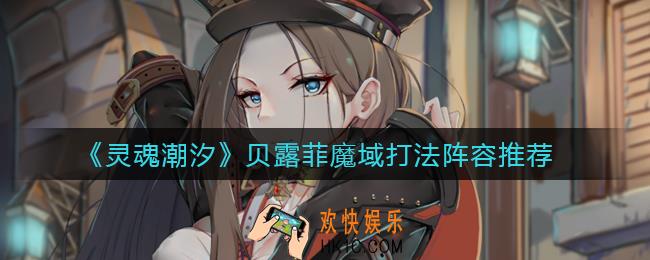 灵魂潮汐贝露菲魔域怎么打_贝露菲魔域打法阵容推荐