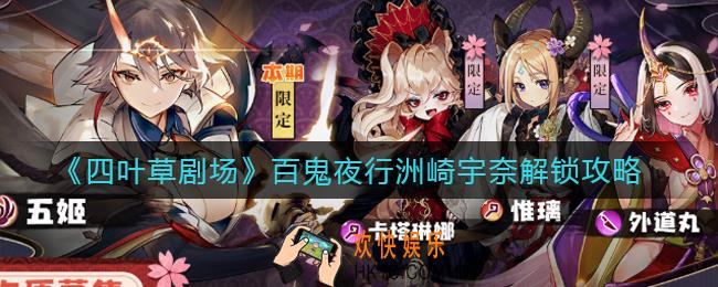 四叶草剧场百鬼夜行洲崎宇奈怎么解锁_百鬼夜行洲崎宇奈解锁攻略