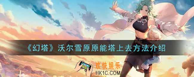 幻塔手游沃尔雪原原能塔怎么上去_沃尔雪原原能塔上去方法介绍
