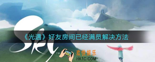 光遇好友房间已经满员怎么办_好友房间已经满员解决方法