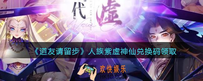 道友请留步人族紫虚神仙兑换码领取_人族紫虚神仙礼包兑换码在哪领2021
