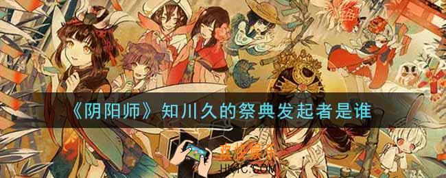 阴阳师知川久的祭典发起者是谁_知川久的祭典发起者是谁答案介绍