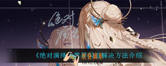 绝对演绎黑屏闪退怎么办_黑屏闪退解决方法介绍