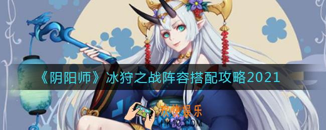 阴阳师2021冰狩之战阵容怎么搭配_冰狩之战阵容搭配攻略2021