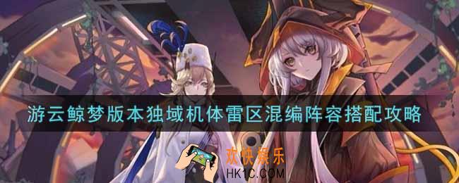 战双帕弥什游云鲸梦版本独域机体雷区混编阵容怎么搭配_游云鲸梦版本独域机体雷区混编阵容搭配攻略