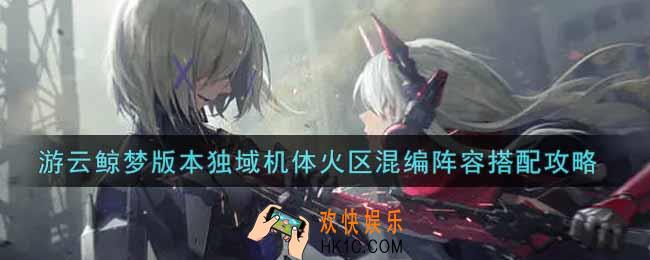 战双帕弥什游云鲸梦版本独域机体火区混编阵容怎么搭配_游云鲸梦版本独域机体火区混编阵容搭配攻略