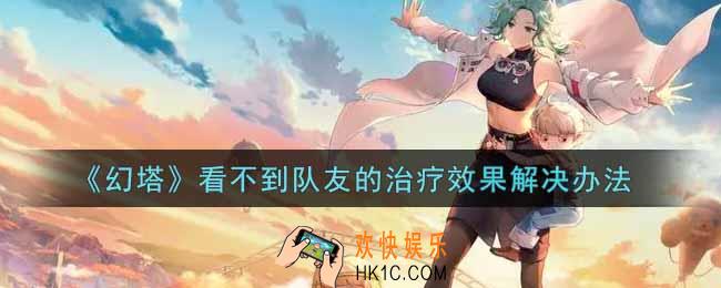 幻塔手游看不到队友的治疗效果怎么办_看不到队友的治疗效果解决办法