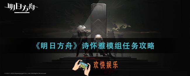 明日方舟诗怀雅模组任务怎么做_诗怀雅模组任务攻略