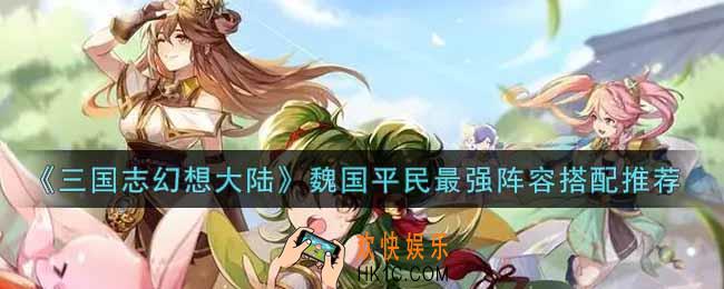 三国志幻想大陆魏国平民最强阵容怎么搭配_魏国平民最强阵容搭配推荐