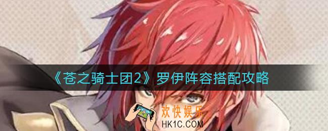 苍之骑士团2罗伊阵容怎么搭配_罗伊阵容搭配推荐