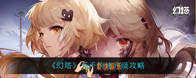 幻塔新手怎么快速升级_新手快速升级攻略