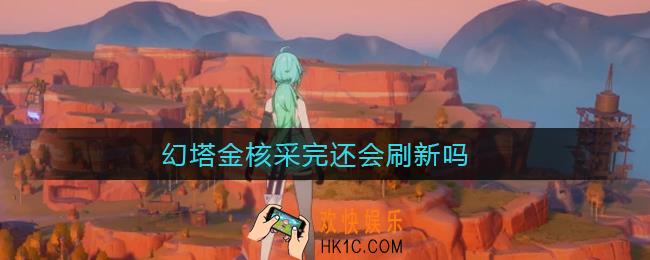 幻塔金核采完还会刷新吗_幻塔金核会不会刷新