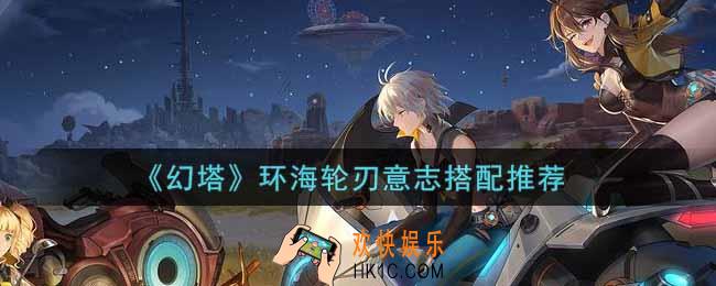 幻塔手游环海轮刃意志怎么搭配_环海轮刃意志搭配推荐