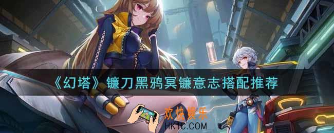 幻塔手游镰刀黑鸦冥镰意志怎么搭配_镰刀黑鸦冥镰意志搭配推荐