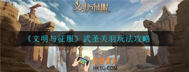 文明与征服武圣关羽玩法是什么_关羽玩法攻略