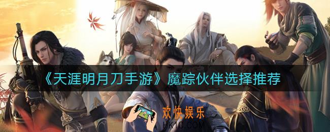 天涯明月刀手游魔踪伙伴怎么选择_魔踪伙伴选择推荐