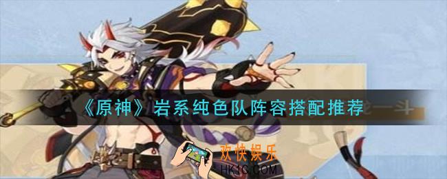原神岩系纯色队阵容怎么搭配_岩系纯色队阵容搭配推荐