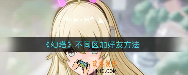 幻塔不同区怎么加好友_不同区加好友方法