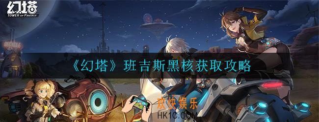 幻塔班吉斯黑核都在哪里要怎么获得_班吉斯黑核获取攻略
