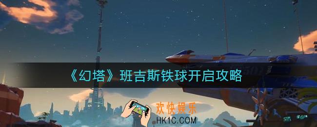 幻塔班吉斯铁球怎么打开_班吉斯铁球开启攻略