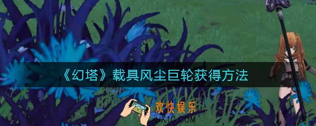幻塔载具风尘巨轮怎么获得_载具风尘巨轮获得方法