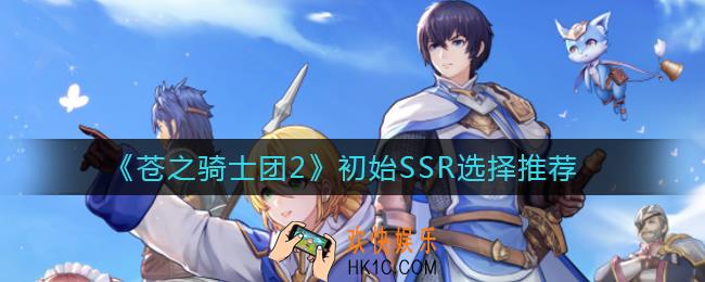 苍之骑士团2初始SSR选哪个_初始SSR选择推荐