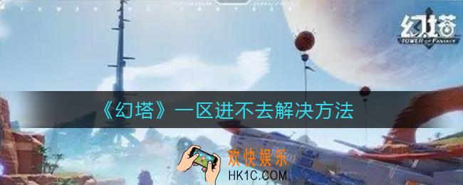幻塔一区进不去怎么办_一区进不去解决方法