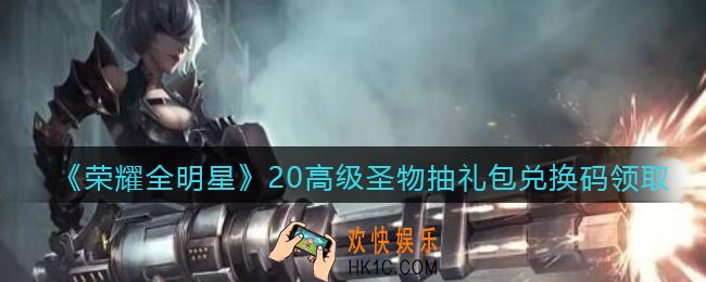 荣耀全明星兑换码20高级圣物抽_20高级圣物抽礼包兑换码领取