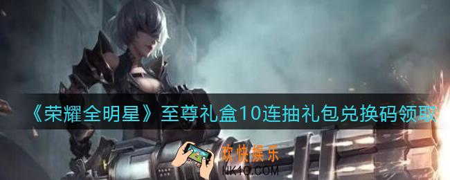 荣耀全明星兑换码领取至尊礼盒10连抽_至尊礼盒10连抽礼包兑换码领取