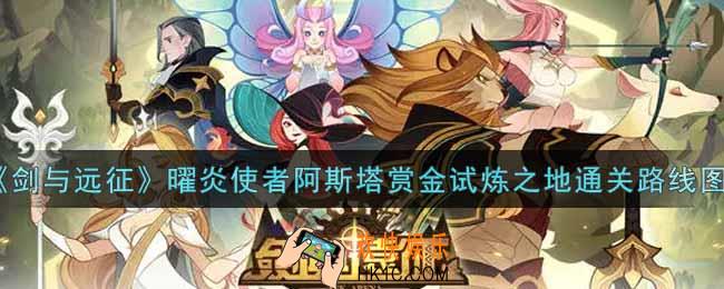 剑与远征曜炎使者阿斯塔赏金试炼之地怎么打_曜炎使者阿斯塔赏金试炼之地通关路线图一览