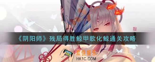 阴阳师残局得胜鲸甲歌化鲸怎么过_残局得胜鲸甲歌化鲸通关攻略