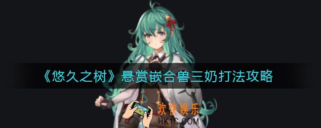 悠久之树悬赏嵌合兽三奶怎么打_悬赏嵌合兽三奶打法攻略