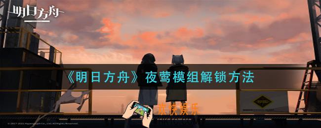 明日方舟夜莺模组怎么解锁_夜莺模组解锁方法