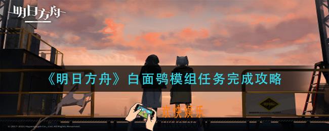 明日方舟白面鸮模组任务怎么做_白面鸮模组任务完成攻略