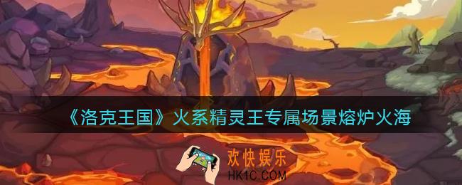 洛克王国熔炉火海场景曝光_火系精灵王专属场景熔炉火海介绍