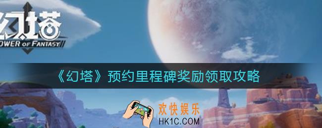 幻塔预约里程碑奖励怎么领取_预约里程碑奖励领取攻略