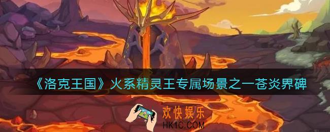 洛克王国苍炎界碑场景曝光_火系精灵王专属场景之一苍炎界碑介绍