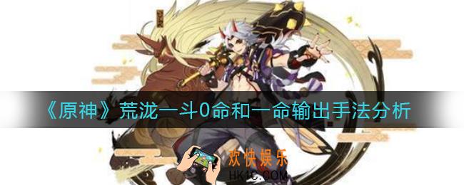 原神荒泷一斗0命怎么输出_荒泷一斗0命和一命输出手法分析