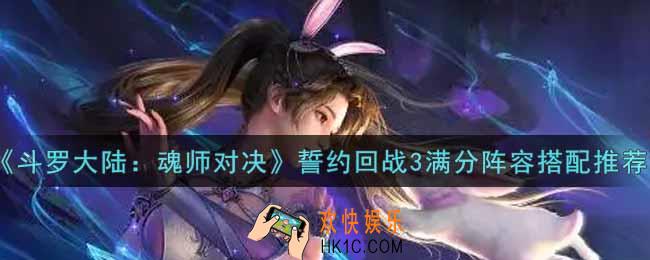 斗罗大陆魂师对决誓约回战3满分阵容怎么搭配_誓约回战3满分阵容搭配推荐