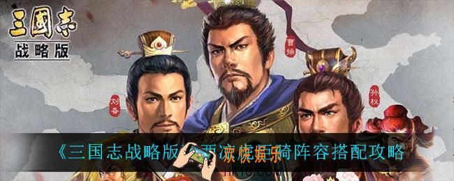 三国志战略版西凉虎臣骑怎么搭配_西凉虎臣骑阵容搭配攻略