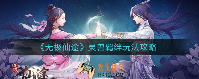 无极仙途灵兽羁绊怎么玩_灵兽羁绊玩法攻略