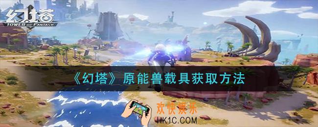 幻塔原能兽载具怎么获得_原能兽载具获取方法