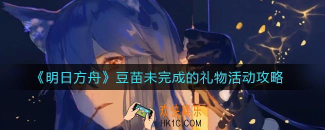 明日方舟豆苗未完成的礼物活动怎么玩_豆苗未完成的礼物活动攻略