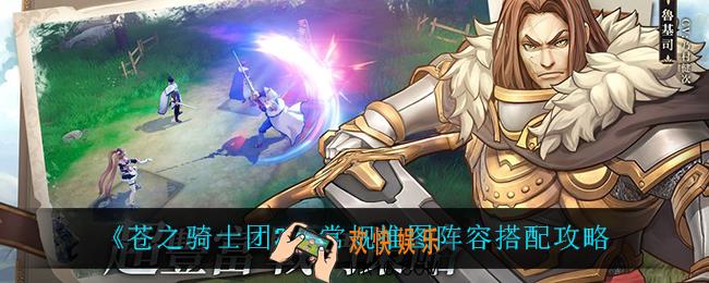 苍之骑士团2常规推图怎么搭配_常规推图阵容搭配攻略